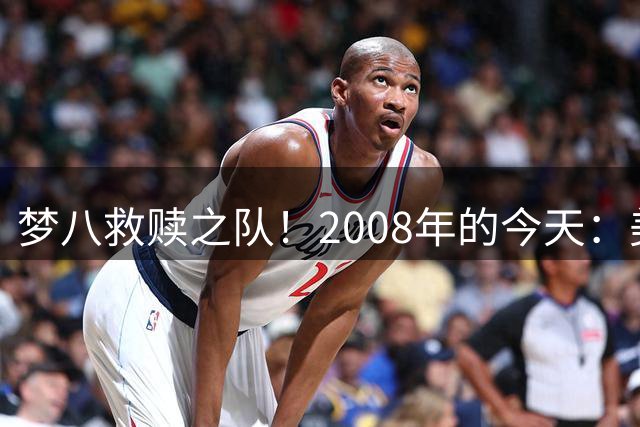 梦八救赎之队！2008年的今天：美国男篮赢得北京奥运会的金牌