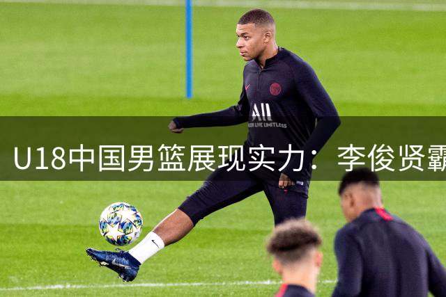 U18中国男篮展现实力：李俊贤霸气封盖，郝煊精彩灌篮